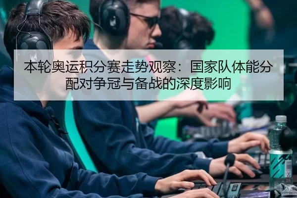 本轮奥运积分赛走势观察：国家队体能分配对争冠与备战的深度影响