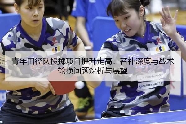 青年田径队投掷项目提升走高：替补深度与战术轮换问题深析与展望