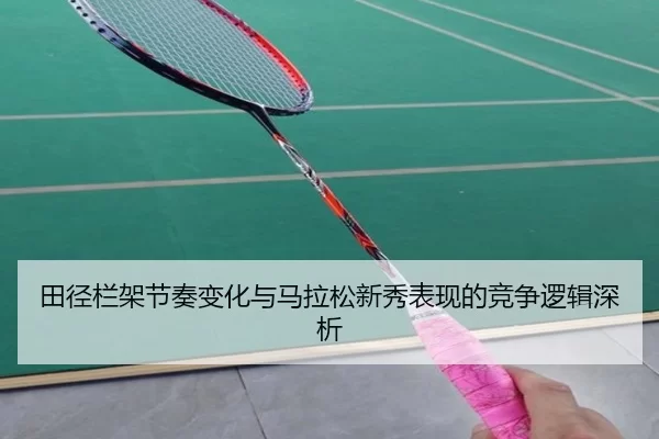 田径栏架节奏变化与马拉松新秀表现的竞争逻辑深析